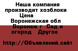 Наша компания производит хозблоки › Цена ­ 25 435 - Воронежская обл., Воронеж г. Сад и огород » Другое   